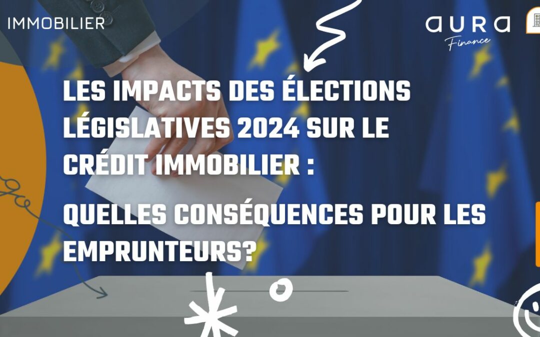 Les impacts des élections législatives 2024 sur le crédit immobilier : quelles conséquences pour les emprunteurs?