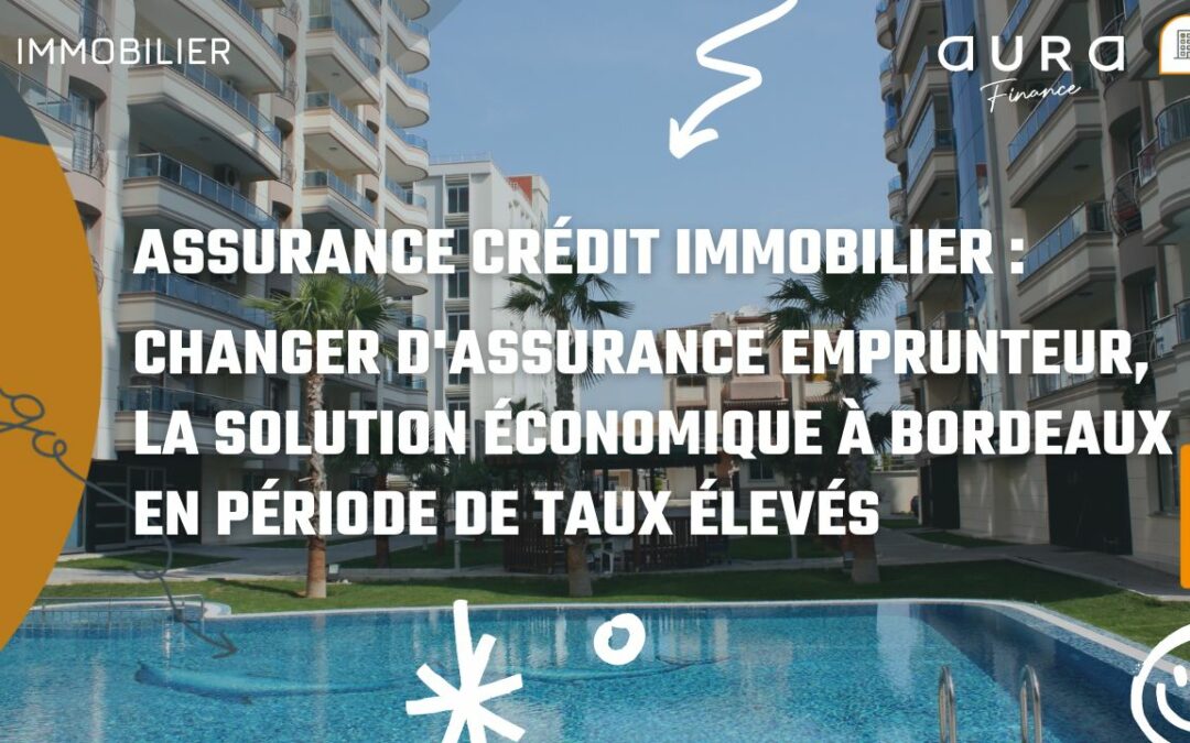 Assurance Crédit immobilier : Changer d’assurance emprunteur, la solution économique à Bordeaux en période de taux élevés