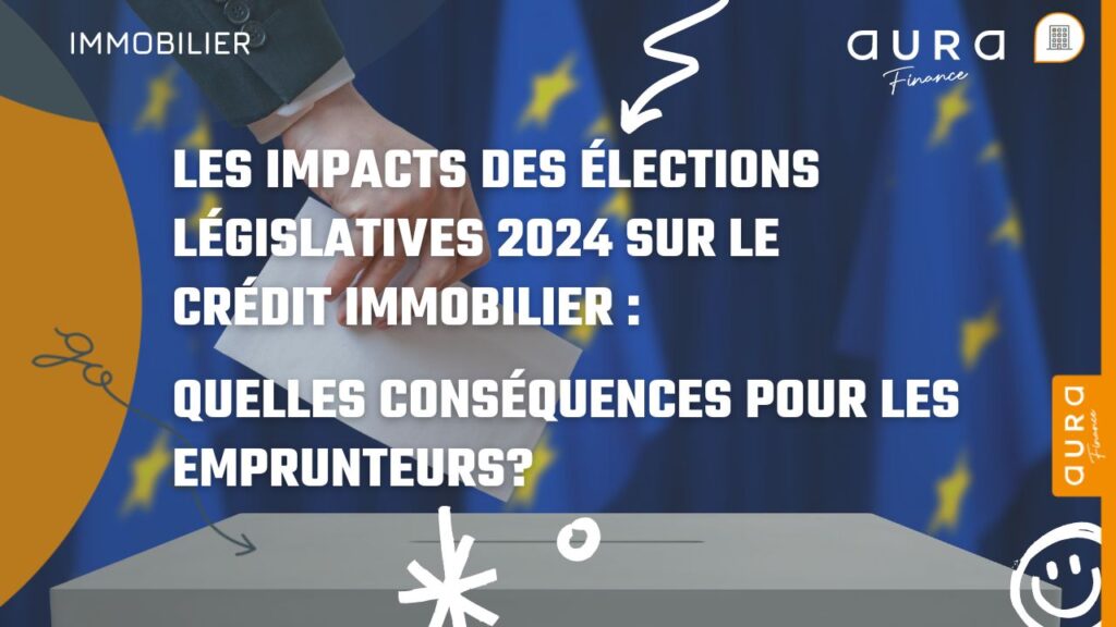 Les impacts des elections legislatives 2024 sur le credit immobilier quelles consequences pour les emprunteurs